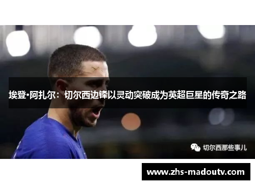埃登·阿扎尔：切尔西边锋以灵动突破成为英超巨星的传奇之路