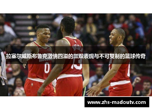 拉塞尔威斯布鲁克激情四溢的三双表现与不可复制的篮球传奇