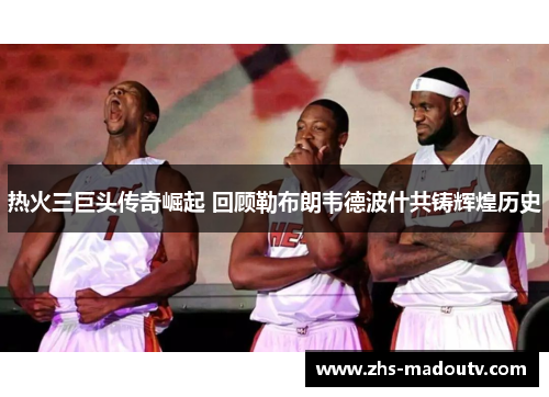 热火三巨头传奇崛起 回顾勒布朗韦德波什共铸辉煌历史