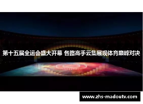 第十五届全运会盛大开幕 各路高手云集展现体育巅峰对决