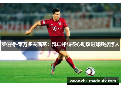 罗伯特·莱万多夫斯基：拜仁锋线核心助攻进球数据惊人