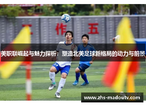 美职联崛起与魅力探析：塑造北美足球新格局的动力与前景