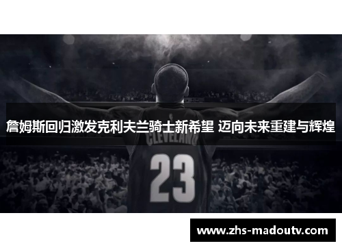 詹姆斯回归激发克利夫兰骑士新希望 迈向未来重建与辉煌