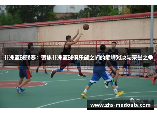 非洲篮球联赛：聚焦非洲篮球俱乐部之间的巅峰对决与荣誉之争