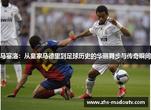 马塞洛：从皇家马德里到足球历史的华丽舞步与传奇瞬间