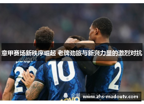 意甲赛场新秩序崛起 老牌劲旅与新兴力量的激烈对抗