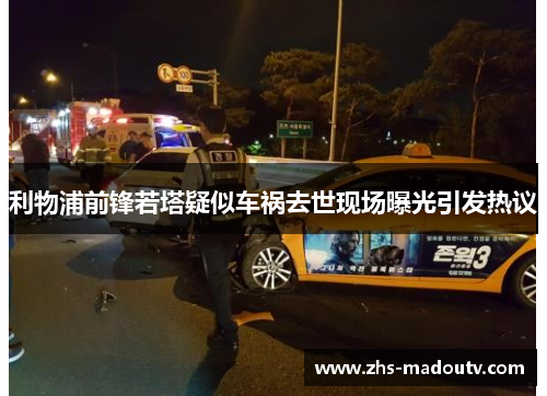 利物浦前锋若塔疑似车祸去世现场曝光引发热议