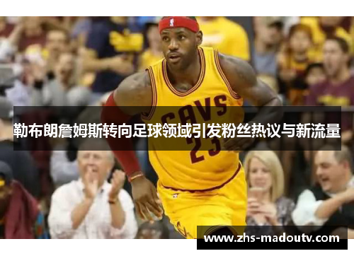 勒布朗詹姆斯转向足球领域引发粉丝热议与新流量