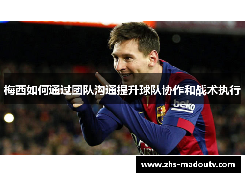 梅西如何通过团队沟通提升球队协作和战术执行