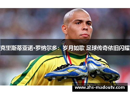 克里斯蒂亚诺·罗纳尔多：岁月如歌 足球传奇依旧闪耀